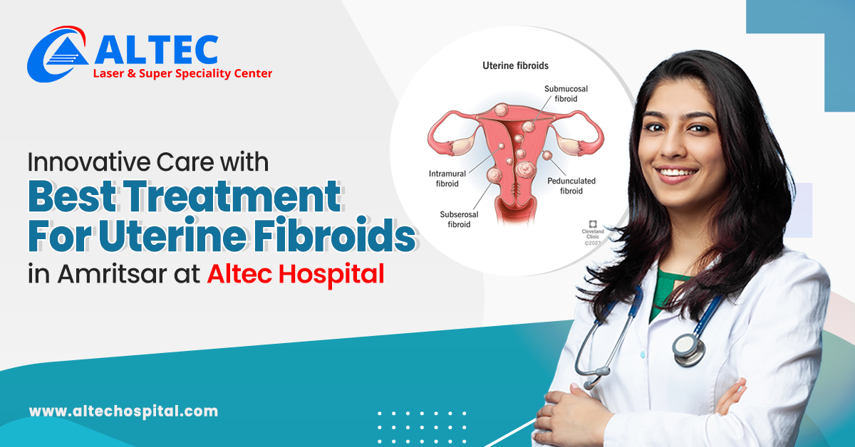 Innovative Care with Best Treatment for Uterine Fibroids in Amritsar at Altec Hospital 
